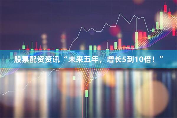 股票配资资讯 “未来五年，增长5到10倍！”