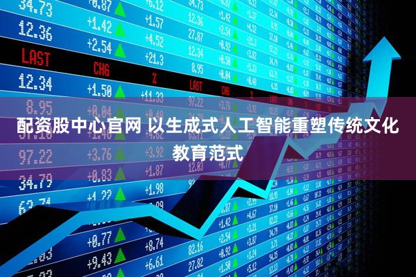 配资股中心官网 以生成式人工智能重塑传统文化教育范式