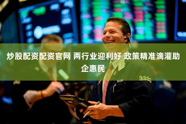 炒股配资配资官网 两行业迎利好 政策精准滴灌助企惠民