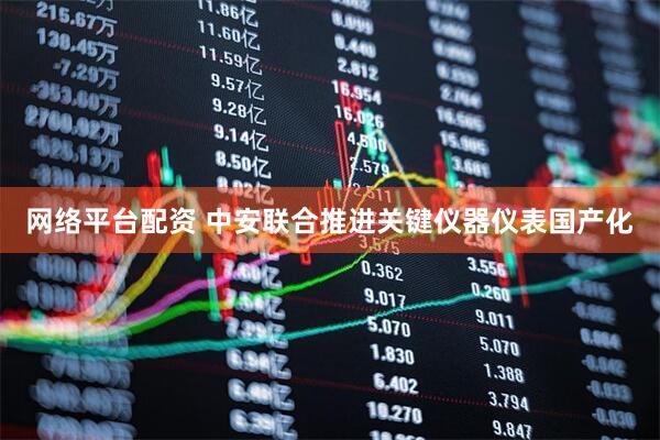 网络平台配资 中安联合推进关键仪器仪表国产化