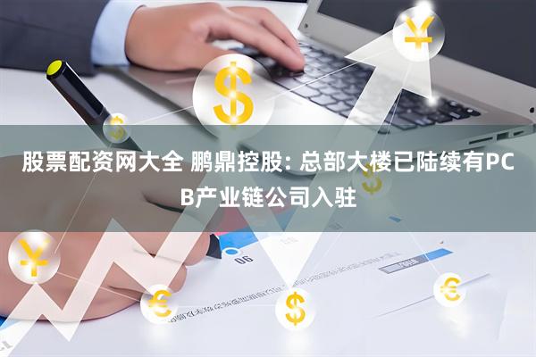 股票配资网大全 鹏鼎控股: 总部大楼已陆续有PCB产业链公司入驻