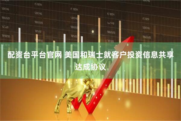 配资台平台官网 美国和瑞士就客户投资信息共享达成协议