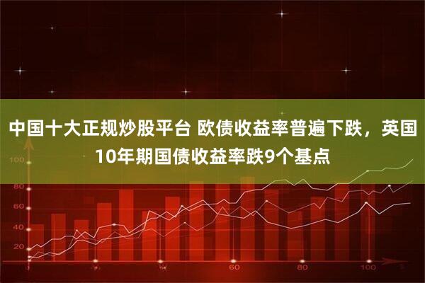 中国十大正规炒股平台 欧债收益率普遍下跌，英国10年期国债收益率跌9个基点