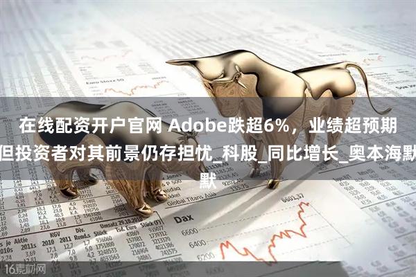 在线配资开户官网 Adobe跌超6%，业绩超预期但投资者对其前景仍存担忧_科股_同比增长_奥本海默