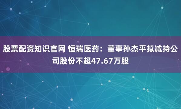 股票配资知识官网 恒瑞医药：董事孙杰平拟减持公司股份不超47.67万股