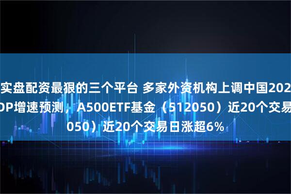 实盘配资最狠的三个平台 多家外资机构上调中国2025年全年GDP增速预测，A500ETF基金（512050）近20个交易日涨超6%