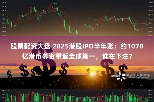 股票配资大盘 2025港股IPO半年账：约1070亿港币募资重返全球第一，谁在下注？