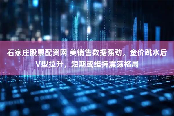 石家庄股票配资网 美销售数据强劲，金价跳水后V型拉升，短期或维持震荡格局