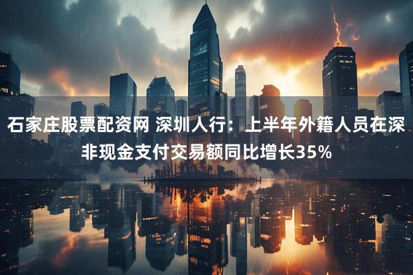 石家庄股票配资网 深圳人行：上半年外籍人员在深非现金支付交易额同比增长35%