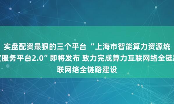 实盘配资最狠的三个平台 “上海市智能算力资源统筹调度服务平台2.0”即将发布 致力完成算力互联网络全链路建设