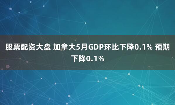 股票配资大盘 加拿大5月GDP环比下降0.1% 预期下降0.1%