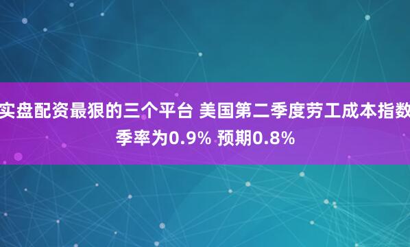 实盘配资最狠的三个平台 美国第二季度劳工成本指数季率为0.9% 预期0.8%