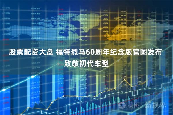 股票配资大盘 福特烈马60周年纪念版官图发布 致敬初代车型