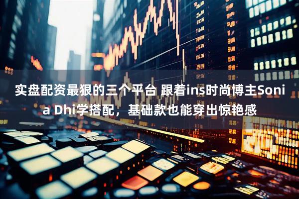 实盘配资最狠的三个平台 跟着ins时尚博主Sonia Dhi学搭配，基础款也能穿出惊艳感