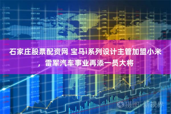 石家庄股票配资网 宝马i系列设计主管加盟小米，雷军汽车事业再添一员大将