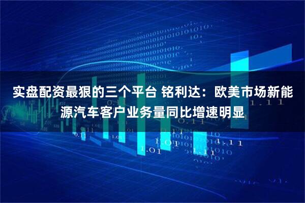实盘配资最狠的三个平台 铭利达：欧美市场新能源汽车客户业务量同比增速明显
