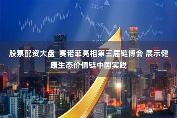 股票配资大盘  赛诺菲亮相第三届链博会 展示健康生态价值链中国实践