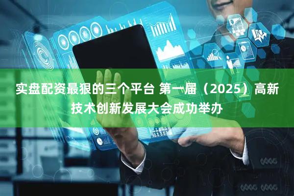 实盘配资最狠的三个平台 第一届（2025）高新技术创新发展大会成功举办