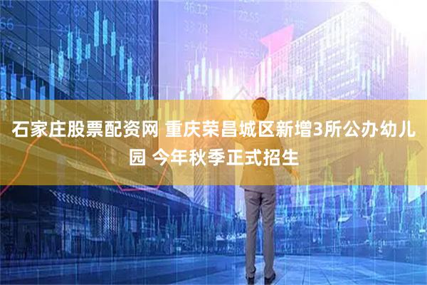 石家庄股票配资网 重庆荣昌城区新增3所公办幼儿园 今年秋季正式招生