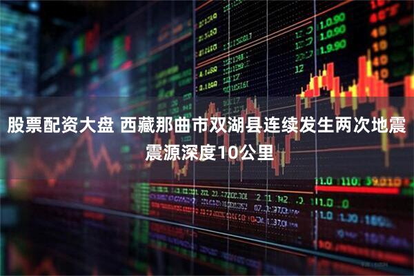 股票配资大盘 西藏那曲市双湖县连续发生两次地震 震源深度10公里