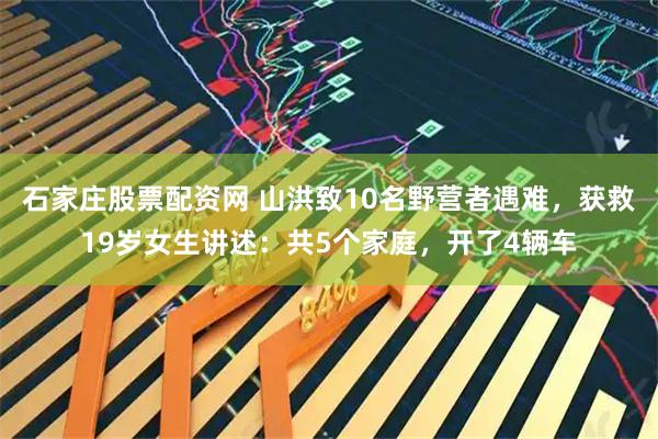 石家庄股票配资网 山洪致10名野营者遇难，获救19岁女生讲述：共5个家庭，开了4辆车
