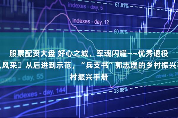 股票配资大盘 好心之城，军魂闪耀——优秀退役军人风采⑲从后进到示范，“兵支书”郭志煜的乡村振兴手册