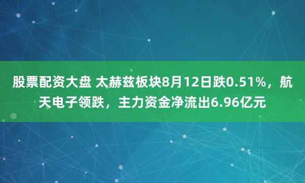 股票配资大盘 太赫兹板块8月12日跌0.51%，航天电子领跌，主力资金净流出6.96亿元