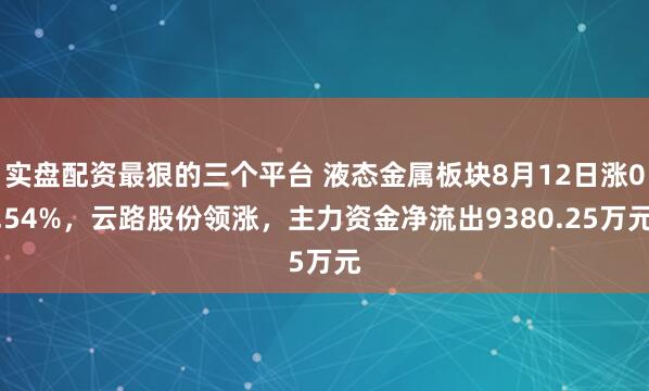 实盘配资最狠的三个平台 液态金属板块8月12日涨0.54%，云路股份领涨，主力资金净流出9380.25万元