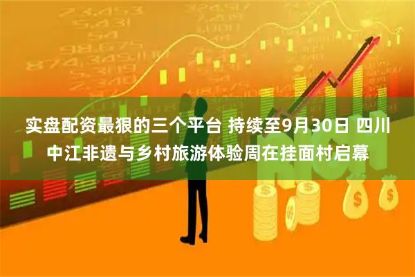实盘配资最狠的三个平台 持续至9月30日 四川中江非遗与乡村旅游体验周在挂面村启幕
