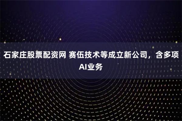 石家庄股票配资网 赛伍技术等成立新公司，含多项AI业务