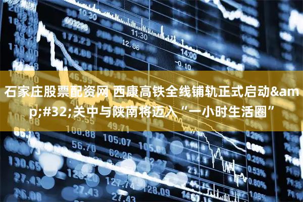 石家庄股票配资网 西康高铁全线铺轨正式启动&#32;关中与陕南将迈入“一小时生活圈”