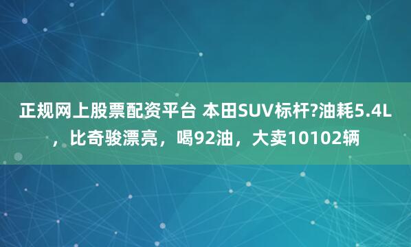 正规网上股票配资平台 本田SUV标杆?油耗5.4L，比奇骏漂亮，喝92油，大卖10102辆