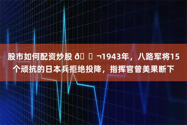 股市如何配资炒股 🌬1943年，八路军将15个顽抗的日本兵拒绝投降，指挥官曾美果断下
