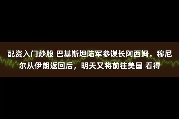 配资入门炒股 巴基斯坦陆军参谋长阿西姆．穆尼尔从伊朗返回后，明天又将前往美国 看得