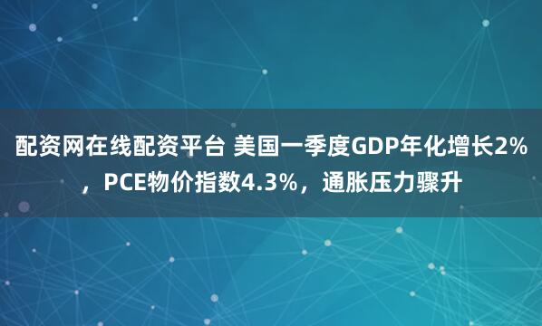 配资网在线配资平台 美国一季度GDP年化增长2%，PCE物价指数4.3%，通胀压力骤升