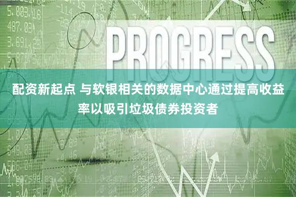 配资新起点 与软银相关的数据中心通过提高收益率以吸引垃圾债券投资者