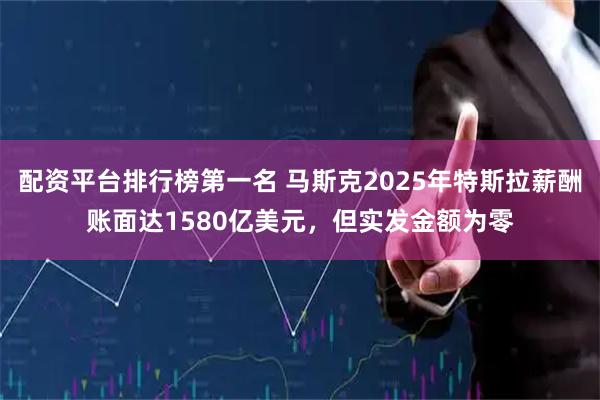 配资平台排行榜第一名 马斯克2025年特斯拉薪酬账面达1580亿美元，但实发金额为零