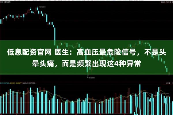 低息配资官网 医生：高血压最危险信号，不是头晕头痛，而是频繁出现这4种异常