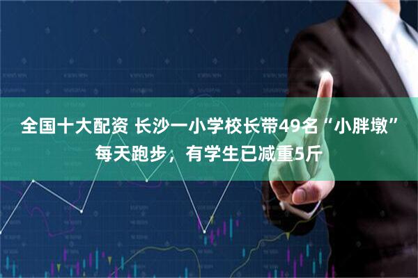 全国十大配资 长沙一小学校长带49名“小胖墩”每天跑步，有学生已减重5斤
