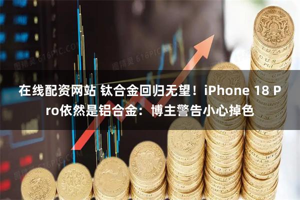 在线配资网站 钛合金回归无望！iPhone 18 Pro依然是铝合金：博主警告小心掉色
