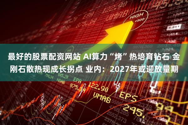 最好的股票配资网站 AI算力“烤”热培育钻石 金刚石散热现成长拐点 业内：2027年或迎放量期