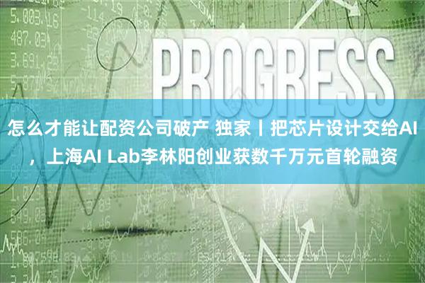 怎么才能让配资公司破产 独家丨把芯片设计交给AI，上海AI Lab李林阳创业获数千万元首轮融资