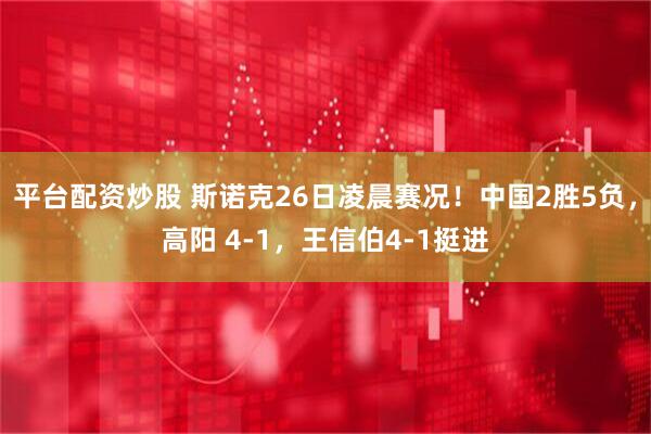 平台配资炒股 斯诺克26日凌晨赛况！中国2胜5负，高阳 4-1，王信伯4-1挺进
