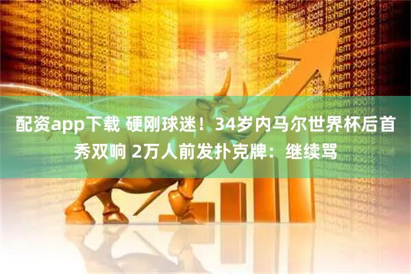 配资app下载 硬刚球迷！34岁内马尔世界杯后首秀双响 2万人前发扑克牌：继续骂