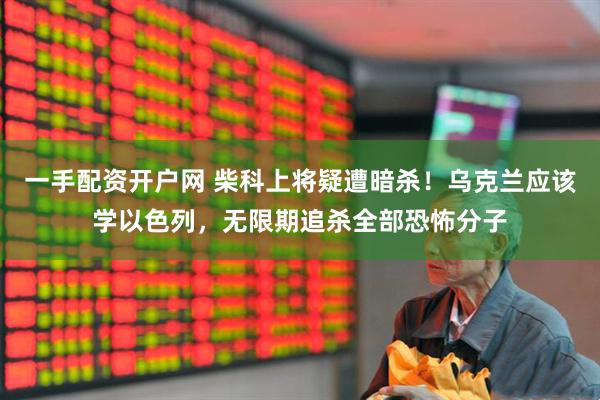 一手配资开户网 柴科上将疑遭暗杀！乌克兰应该学以色列，无限期追杀全部恐怖分子
