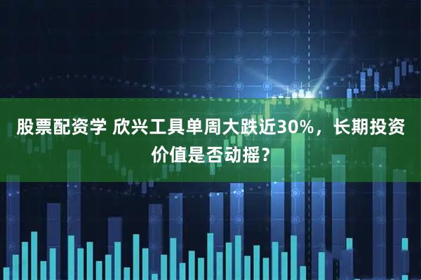 股票配资学 欣兴工具单周大跌近30%，长期投资价值是否动摇？