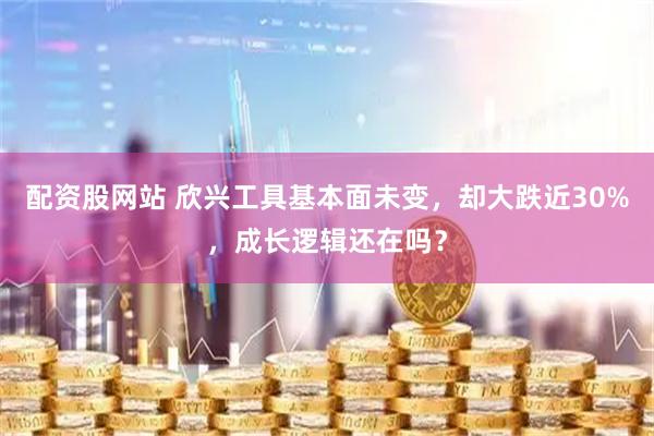 配资股网站 欣兴工具基本面未变，却大跌近30%，成长逻辑还在吗？