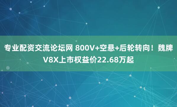 专业配资交流论坛网 800V+空悬+后轮转向！魏牌V8X上市权益价22.68万起