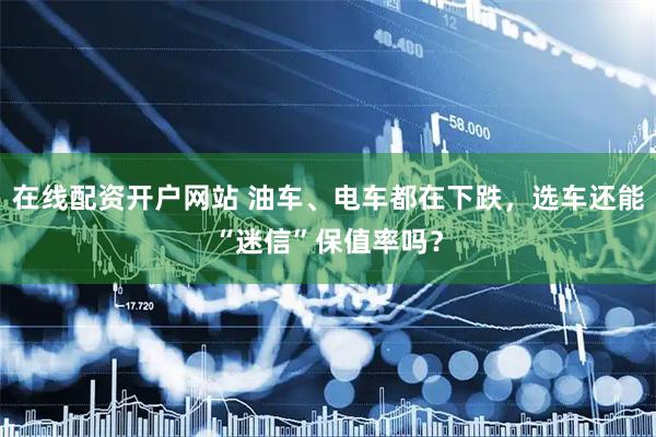 在线配资开户网站 油车、电车都在下跌，选车还能“迷信”保值率吗？