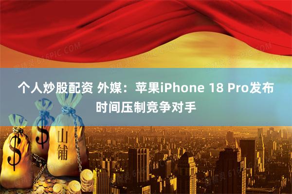 个人炒股配资 外媒：苹果iPhone 18 Pro发布时间压制竞争对手